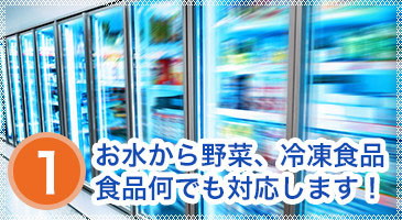 1.お水から野菜、冷凍食品 食品何でも対応します！